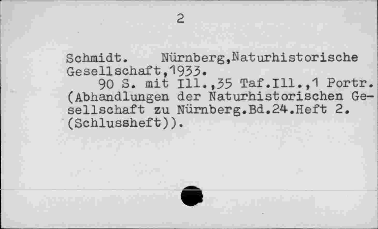 ﻿2
Schmidt.	Nürnberg,Maturhistorische
Gesellschaft,1933.
90 S. mit Ill.,35 Taf.111.,1 Portr. (Abhandlungen der Naturhistorischen Gesellschaft zu Nürnberg.Bd.24.Heft 2. (Schlussheft)).